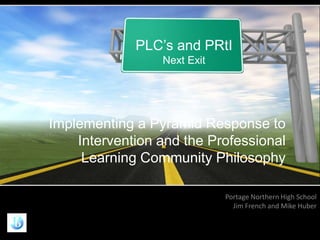 PLC’s and PRtI
                 Next Exit




Implementing a Pyramid Response to
    Intervention and the Professional
     Learning Community Philosophy

                             Portage Northern High School
                               Jim French and Mike Huber
 