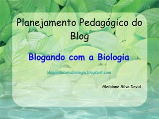 Planejamento Pedagógico do Blog Blogando com a Biologia blogandocomabiologia . blogspot.com Gleibiane Silva David 