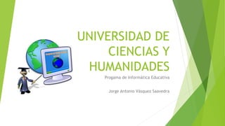 UNIVERSIDAD DE
CIENCIAS Y
HUMANIDADES
Progama de Informática Educativa
Jorge Antonio Vásquez Saavedra
 