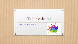 Taller cultural
SARA AMPUDIA PÉREZ
 