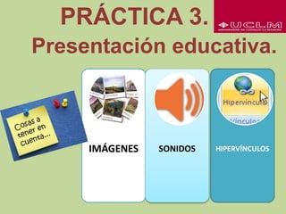 PRÁCTICA 3.
Presentación educativa.
IMÁGENES SONIDOS HIPERVÍNCULOS
REQUISITOS
 