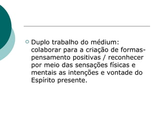 Duplo trabalho do médium: colaborar para a criação de formas-pensamento positivas / reconhecer por meio das sensações físicas e mentais as intenções e vontade do Espírito presente. 