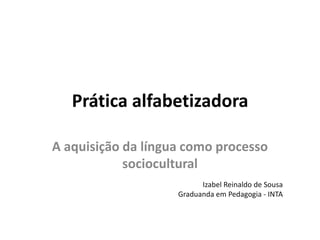 Prática alfabetizadora
A aquisição da língua como processo
sociocultural
Izabel Reinaldo de Sousa
Graduanda em Pedagogia - INTA
 