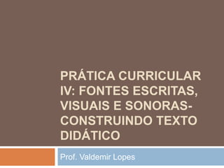 Prática Curricular IV: Fontes Escritas, visuais e sonoras-construindo texto didático Prof. Valdemir Lopes  