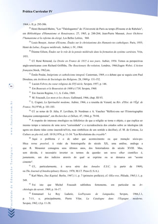 Prática Curricular IV


                                    1964, t. II, p. 295-306.
                                             28
                                                  Henri Bernard-Maítre, "Les "Théologastres" de 1'Université de Paris au temps d'Erasme et de Rabelais",
                                    em Bibliothèque d'Humanisme et Renaissance, 27, 1965, p. 248-264; Jean-Pierre Massaut, Josse Oichtove
                                    l"humanisme et la reforme du elergé, Les Belles Letíres, 968.
                                             29
                                                  Louis Bouyer, Autour d'Erasme, Êtudes sur le christianisme des Humanis-tes catholiques. Paris, 1955;
                                    Henri de Lubac, Exegese médiévale, Aubier, t. IV, 1964.
                                             30
                                                  Étienne Gilson, Études sur le role de la pensée médiévale dans la formation du système cartésien, Vrin,
                                    1951.
                                             31
                                                  Cf. René Rémond, La Droite en France de 1815 à nos jours, Aubier, 1954. Temos as perspectivas
                                    anglo-americanas com Richard Griffiths, The Reactionary Re-volution, Londres, 1966;Eugen Webei, L'Action
                                    française,Stock, 1962;etc.
                                             32
                                                  Émile Poulat, Intégrisme et catholicisme integral, Casterman, 1969, e o debate que se seguiu com Paul
                                    Drouleus, em Archives de Sociologie des Religions, 28, 1969,p. 131-152.
                                             33
                                                  Lucien Febvre,Au coeur religieux du XVf siècle, Sevpen, 1957, p. 146.
66
                                             34
                                                  Em Beauvais et le Beauvaisis de 1600 à 1730, Sevpen, 1960.
                                             35
                                                  Em Ancien Regime, 1.1, A. Colin, 1969.
                                             36
                                                  M. Foucault, Les mots et les choses, Gallimard, 1966, chap. III-VI.
                                             37
www.facete.com.br




                                                  L. Cognet, La Sptritualité modeme, Aubier, 1966, e a resenha de Venard, na Rév. d'Hist. de VÊgl. de
                                    France, 54,19"68, p. 101-103.
                                             38
                                                  Cf. as notas de D. Júlia, P. Levillain, D. Nordman e A. Vauchez "Réflexi-ons sur lTiistoriographie
                                    française contemporaine", em Recherches et Débats, 47, 1964, p. 79-94.
                                             39
                                                  A respeito do interesse etnológico ou follclórico de que a religião se torna o objeto, e que explica ao
                                    mesmo tempo a natureza de uma nova "curiosidade" e a recrudescência dos estudos sobre as ideologias (de
                                    agora em diante tidas como inacredi-taVeís, mas simbólicas de um sentido a decifrar), cf. M. de Certeau, La
                                    Culture ao plu-riel, coll. 10/18,1974, p. 11-34: "Les Révolutions du croyable".
                                             40
                                                  Aqui     o       problema      é        o     de     saber       que      acontecimento          ou        que     mutação         sócio-po-
                                    lftica        torna    possível,       à    visão         da     historiografia        do     século     XX,        uma         análise,     análoga      a
Faculdade de Educação Teológica -




                                    que      R.      Mousnier         consagrou        seus        últimos        anos,     dos     historiadores        do        século      XVIII.      Mas,
                                    sem       dúvida,          é   necessário        inverter        os    termos         da    questão:     um         novo        olhar      científico     é,
                                    justamente,           um       dos     indícios       através         do    qual       se     exprime     ou        se     demarca         um       "aconte
                                    cimento".
                                             41
                                                  Cf.,     particularmente,           à        nova       série      dos        Annales     E.S.C,           (a      partir     de        1969),
                                    ou The Journal of Intedisciplinary History, 1970, M.I.T. Press (U.S.A.).
                                             42
                                                  Karl Marx, Das Kapital, Berlin, 1947,1.1, p. 7 (primeiro prefácio); cf. OEu-vres, Plêiade, 1965,1.1, p.
                                    549.
                                             43
                                                  Foi      isto      que       Michel           Foucault          sublinhou        fortemente,          em         particular        na     Ar-
                                    chéologie du savoir, 1969, p. 16-17.
                                             44
                                                  Emmanuel            Le       Roy            Ladurie,         LesPaysans           de      Languedoc,              Sevpen,          1966,1.1,
                                    p.       7-11,        e,       principalmente,            Pierre       Vilar,         La      Catalogne        dans            1'Espagne         moderne,
                                    Sevpen, 1962, t.I.p. 11-38.
 
