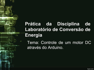Prática da Disciplina de Laboratório de Conversão de Energia 
Tema: Controle de um motor DC através do Arduino.  