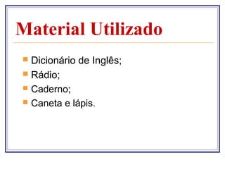 Material Utilizado
 Dicionário de Inglês;
 Rádio;
 Caderno;
 Caneta e lápis.
 