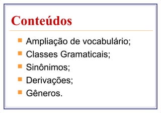 Conteúdos
   Ampliação de vocabulário;
   Classes Gramaticais;
   Sinônimos;
   Derivações;
   Gêneros.
 