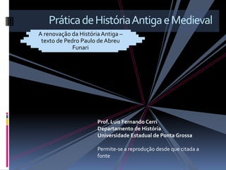 Prática de História Antiga e Medieval
A renovação da História Antiga –
 texto de Pedro Paulo de Abreu
             Funari




                      Prof. Luis Fernando Cerri
                      Departamento de História
                      Universidade Estadual de Ponta Grossa

                      Permite-se a reprodução desde que citada a
                      fonte
 