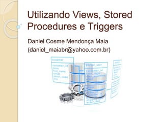 Utilizando Views, Stored 
Procedures e Triggers 
Daniel Cosme Mendonça Maia 
(daniel_maiabr@yahoo.com.br) 
 