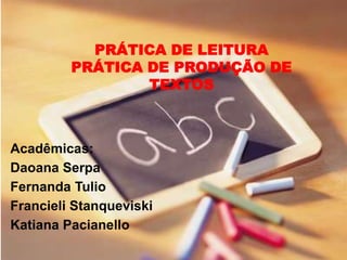 PRÁTICA DE LEITURA
PRÁTICA DE PRODUÇÃO DE
TEXTOS
Acadêmicas:
Daoana Serpa
Fernanda Tulio
Francieli Stanqueviski
Katiana Pacianello
 