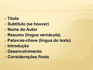  Título
 Subtítulo (se houver)
 Nome do Autor
 Resumo (língua vernácula)
 Palavras-chave (língua do texto)
 Introdução
 Desenvolvimento
 Considerações finais
 