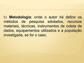 b) Metodologia: onde o autor irá definir os
métodos de pesquisa adotados, recursos
materiais, técnicas, instrumentos de coleta de
dados, equipamentos utilizados e a população
investigada, se for o caso.
 