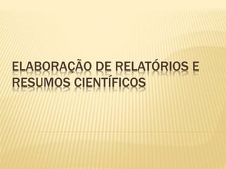 ELABORAÇÃO DE RELATÓRIOS E
RESUMOS CIENTÍFICOS
 