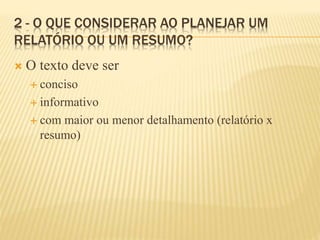 2 - O QUE CONSIDERAR AO PLANEJAR UM
RELATÓRIO OU UM RESUMO?
 O texto deve ser
 conciso
 informativo
 com maior ou menor detalhamento (relatório x
resumo)
 