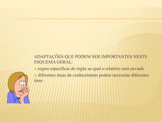 ADAPTAÇÕES QUE PODEM SER IMPORTANTES NESTE
ESQUEMA GERAL:
 regras específicas do órgão ao qual o relatório será enviado
 diferentes áreas do conhecimento podem necessitar diferentes
ítens
 