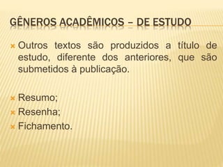 GÊNEROS ACADÊMICOS – DE ESTUDO
 Outros textos são produzidos a título de
estudo, diferente dos anteriores, que são
submetidos à publicação.
 Resumo;
 Resenha;
 Fichamento.
 