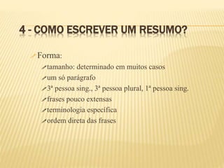 4 - COMO ESCREVER UM RESUMO?
Forma:
tamanho: determinado em muitos casos
um só parágrafo
3ª pessoa sing., 3ª pessoa plural, 1ª pessoa sing.
frases pouco extensas
terminologia específica
ordem direta das frases
 
