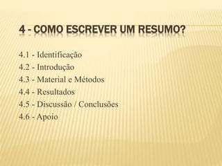 4 - COMO ESCREVER UM RESUMO?
4.1 - Identificação
4.2 - Introdução
4.3 - Material e Métodos
4.4 - Resultados
4.5 - Discussão / Conclusões
4.6 - Apoio
 