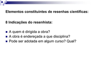 Elementos constituintes de resenhas científicas:
8 Indicações do resenhista:
 A quem é dirigida a obra?
 A obra é endereçada a que disciplina?
 Pode ser adotada em algum curso? Qual?
 