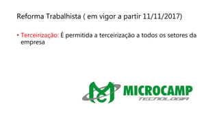 Reforma Trabalhista ( em vigor a partir 11/11/2017)
• Terceirização: É permitida a terceirização a todos os setores da
empresa
 