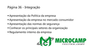 Página 36 - Integração
 Apresentação da Política da empresa
 Apresentação da empresa no mercado consumidor
 Apresentação das normas de segurança
 Conhecer os principais setores da organização
 Regulamento interno da empresa
 