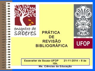 PRÁTICA
DE
REVISÃO
BIBLIOGRÁFICA
Essevalter de Sousa–UFOP 21-11-2014 – 8 às
10h.
Me. Ciências da Educação
 
