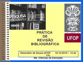 PRÁTICA
DE
REVISÃO
BIBLIOGRÁFICA
Essevalter de Sousa–UFOP 10-12-2015 – 14 às
17h.
Me. Ciências da Educação
 