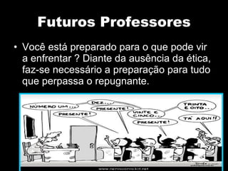 Futuros Professores Você está preparado para o que pode vir a enfrentar ? Diante da ausência da ética, faz-se necessário a preparação para tudo que perpassa o repugnante. 