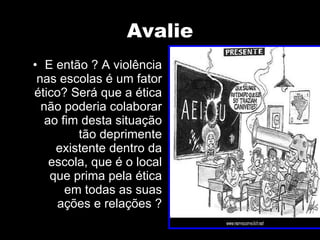 Avalie E então ? A violência nas escolas é um fator ético? Será que a ética não poderia colaborar ao fim desta situação tão deprimente existente dentro da escola, que é o local que prima pela ética em todas as suas ações e relações ? 