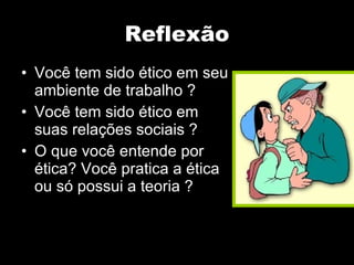 Reflexão Você tem sido ético em seu ambiente de trabalho ? Você tem sido ético em suas relações sociais ? O que você entende por ética? Você pratica a ética ou só possui a teoria ?  