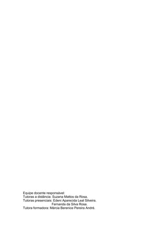 Equipe docente responsável: 
Tutoras a distância: Suzana Mattos da Rosa. 
Tutoras presenciais: Edeni Aparecida Leal Silveira. 
Fernanda da Silva Rosa. 
Tutora formadora: Márcia Berenice Pereira André.  