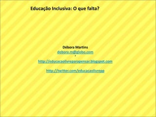 Educação Inclusiva: O que falta?
Débora Martins
debora.m@globo.com
‘
http://educacaolivreparapensar.blogspot.com
http://twitter.com/educacaolivrepp
 