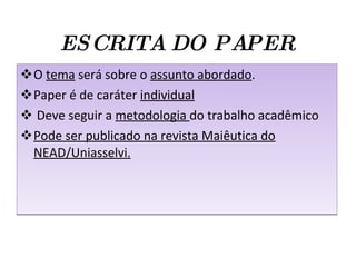 ESCRITA DO PAPER O  tema  será sobre o  assunto abordado . Paper é de caráter  individual Deve seguir a  metodologia  do trabalho acadêmico Pode ser publicado na revista Maiêutica do NEAD/Uniasselvi. 