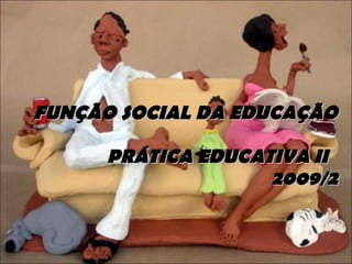 FUNÇÃO SOCIAL DA EDUCAÇÃO  PRÁTICA EDUCATIVA II  2009/2 