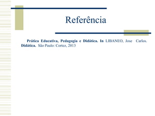 Referência
Prática Educativa, Pedagogia e Didática. In LIBANEO, Jose Carlos.
Didática. São Paulo: Cortez, 2013

 