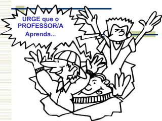 URGE que o
PROFESSOR/A
Aprenda...

 