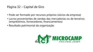 Página 32 – Capital de Giro
• Pode ser formado por recursos próprios (sócios da empresa)
• Lucros provenientes de vendas das mercadorias ou de terceiros
(empréstimos, fornecedores, financiamentos)
• Resultado patrimonial da organização
 