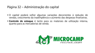 Página 32 – Administração do capital
 O capital poderá sofrer algumas variações decorrentes à redução de
vendas, crescimento da inadimplência e aumento das despesas financeiras.
 Controle de estoque é tanto para os materiais de utilização interna,
quanto para as mercadorias de venda.
 