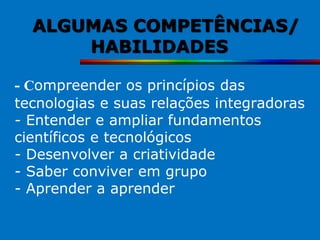 ALGUMAS COMPETÊNCIAS/
      HABILIDADES

- Compreender os princípios das
tecnologias e suas relações integradoras
- Entender e ampliar fundamentos
científicos e tecnológicos
- Desenvolver a criatividade
- Saber conviver em grupo
- Aprender a aprender
 