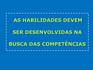 AS HABILIDADES DEVEM

 SER DESENVOLVIDAS NA

BUSCA DAS COMPETÊNCIAS
 