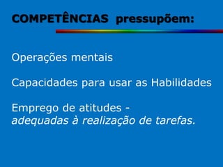 COMPETÊNCIAS pressupõem:


Operações mentais

Capacidades para usar as Habilidades

Emprego de atitudes -
adequadas à realização de tarefas.
 