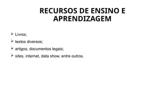 RECURSOS DE ENSINO E
APRENDIZAGEM
 Livros;
 textos diversos;
 artigos, documentos legais;
 sites, internet, data show, entre outros.
 