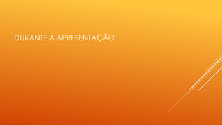 DURANTE A APRESENTAÇÃO 
 