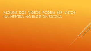 ALGUNS DOS VÍDEOS PODEM SER VISTOS, 
NA ÍNTEGRA, NO BLOG DA ESCOLA 
