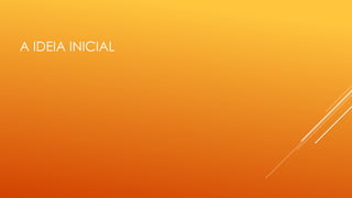 A IDEIA INICIAL 
 