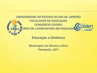 UNIVERSIDADE DO ESTADO DO RIO DE JANEIRO FACULDADE DE EDUCAÇÃO CONSÓRCIO CEDERJ CURSO DE LICENCIATURA EM PEDAGOGIA Educação a Distância Washington de Oliveira e Silva Petrópolis, 2011 