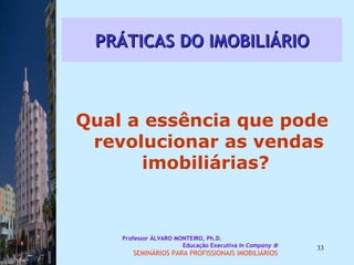 PRÁTICAS DO IMOBILIÁRIO Qual a essência que pode revolucionar as vendas imobiliárias?   Professor ÁLVARO MONTEIRO, Ph.D.  Educação Executiva  In Company   SEMINÁRIOS PARA PROFISSIONAIS IMOBILIÁRIOS  