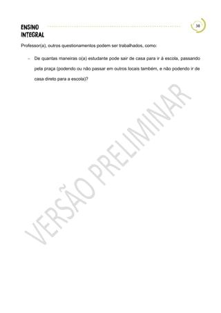 38
Professor(a), outros questionamentos podem ser trabalhados, como:
− De quantas maneiras o(a) estudante pode sair de casa para ir à escola, passando
pela praça (podendo ou não passar em outros locais também, e não podendo ir de
casa direto para a escola)?
 