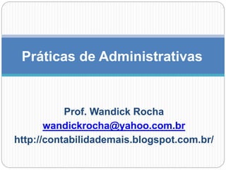 Prof. Wandick Rocha
wandickrocha@yahoo.com.br
http://contabilidademais.blogspot.com.br/
Práticas de Administrativas
 